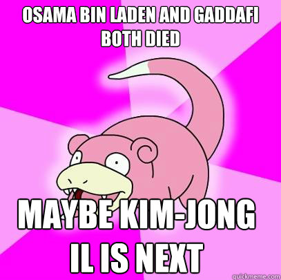 Osama Bin laden and gaddafi both died maybe kim-jong il is next  Slowpoke
