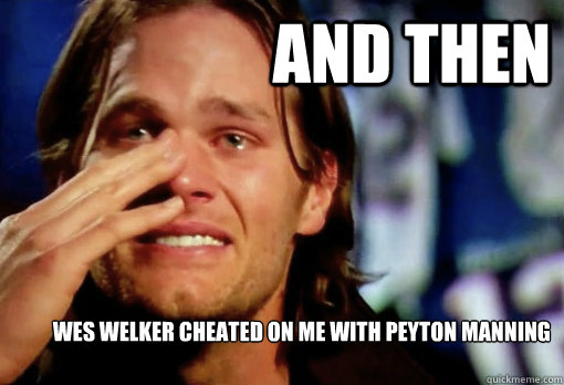 AND THEN Wes Welker cheated on me with Peyton Manning   - AND THEN Wes Welker cheated on me with Peyton Manning    Crying Tom Brady