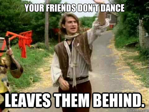 Your friends don't dance Leaves them behind.  Scumbag Men Without Hats