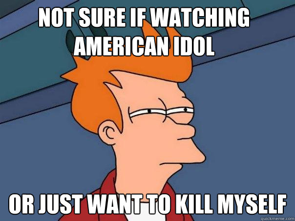 not sure if watching american idol or just want to kill myself  Futurama Fry