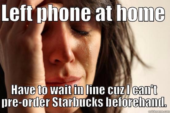 LEFT PHONE AT HOME  HAVE TO WAIT IN LINE CUZ I CAN'T PRE-ORDER STARBUCKS BEFOREHAND. First World Problems