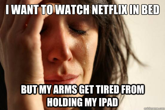 I want to watch Netflix in bed But my arms get tired from holding my iPad  First World Problems