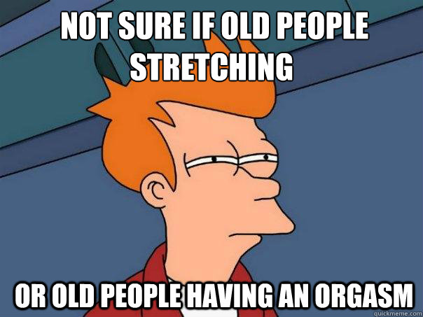  not sure if old people stretching  or old people having an orgasm  Futurama Fry