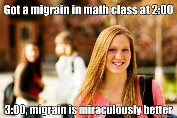 Got a migrain in math class at 2:00 3:00, migrain is miraculously better  College Freshwoman