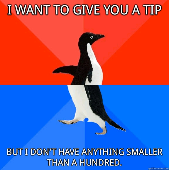 I want to give you a tip but I don't have anything smaller than a hundred.  Socially Awesome Awkward Penguin