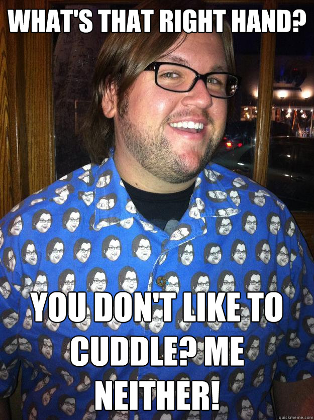 What's that right hand? You don't like to cuddle? Me neither!  Happy Forever Alone