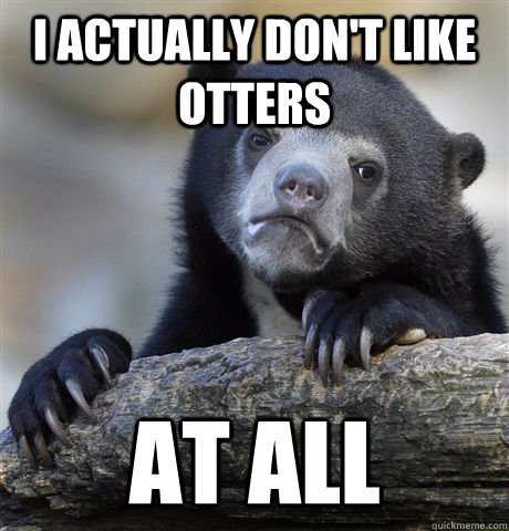 I actually don't like otters at all  Confession Bear