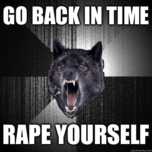 Go back in time Rape yourself  Insanity Wolf