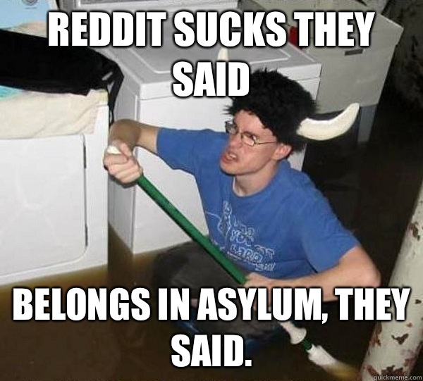 Reddit Sucks They Said Belongs in asylum, they said.  They said