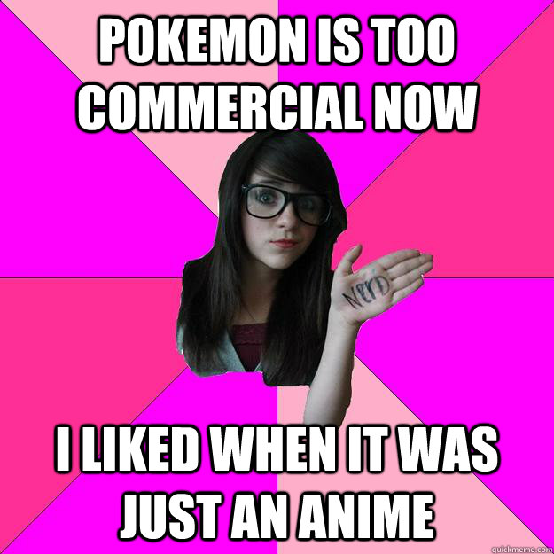 Pokemon is too commercial now I liked when it was just an anime  Idiot Nerd Girl