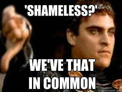 'Shameless?' we've that 
in common  Downvoting Roman
