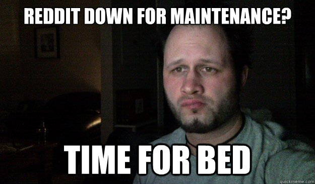 Reddit Down For Maintenance? Time for bed  