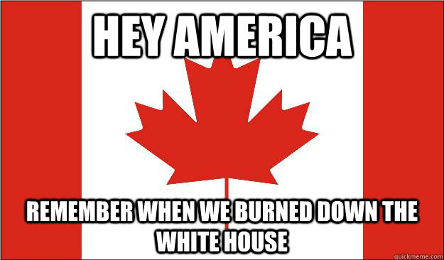 Hey america Remember when we burned down the white house - Hey america Remember when we burned down the white house  Canada