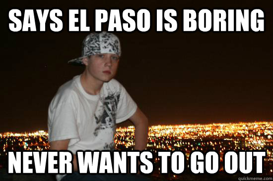 says el paso is boring never wants to go out  Typical El Pasoan
