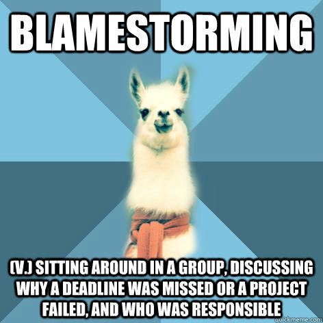 BLAMESTORMING (v.) Sitting around in a group, discussing why a deadline was missed or a project failed, and who was responsible  Linguist Llama