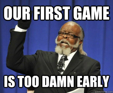 Our first game is too damn early  Too Damn High