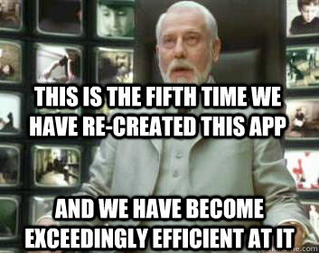This is the fifth time we have re-created this app and we have become exceedingly efficient at it - This is the fifth time we have re-created this app and we have become exceedingly efficient at it  Matrix architect