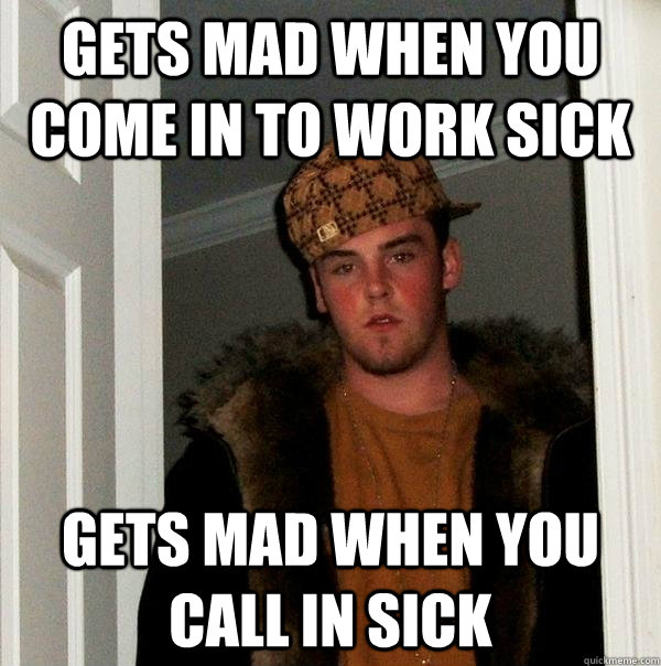 gets mad when you come in to work sick Gets mad when you call in sick - gets mad when you come in to work sick Gets mad when you call in sick  Scumbag Steve