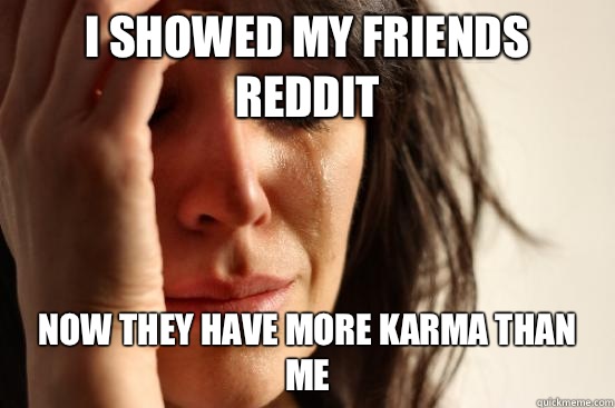 I showed my friends reddit Now they have more karma than me - I showed my friends reddit Now they have more karma than me  First World Problems