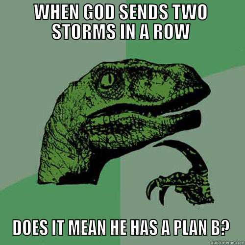 WHEN GOD SENDS TWO STORMS IN A ROW DOES IT MEAN HE HAS A PLAN B? Philosoraptor