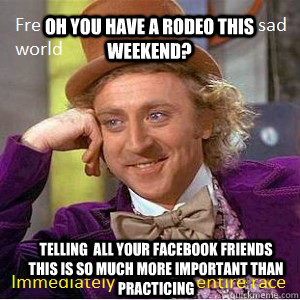 Oh You have a rodeo this weekend? Telling  all your facebook friends this is so much more important than practicing - Oh You have a rodeo this weekend? Telling  all your facebook friends this is so much more important than practicing  Nice Guy Willy Wonka