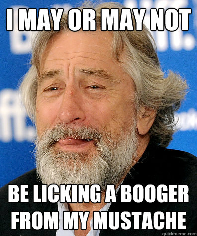 I may or may not be licking a booger from my mustache  