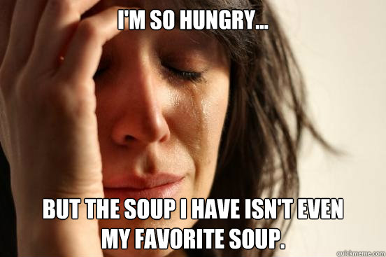 I'm so hungry... but the soup I have isn't even 
my favorite soup.  First World Problems
