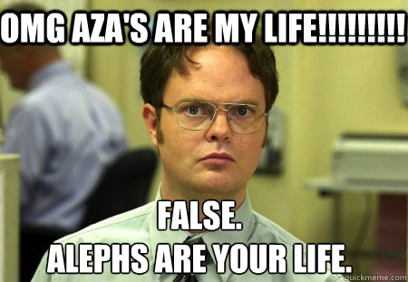 OMG AZA'S ARE MY LIFE!!!!!!!!! False.
ALEPHS ARE YOUR LIFE.  Schrute