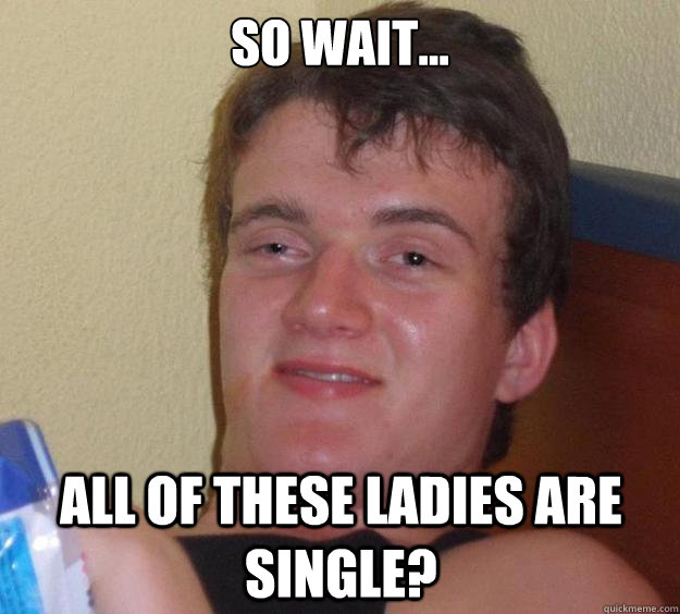 so wait... all of these ladies are single?  10 Guy