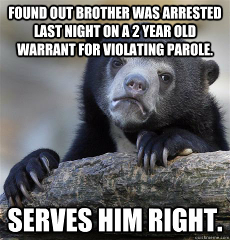Found out brother was arrested last night on a 2 year old warrant for violating parole.  Serves him right.  - Found out brother was arrested last night on a 2 year old warrant for violating parole.  Serves him right.   Confession Bear