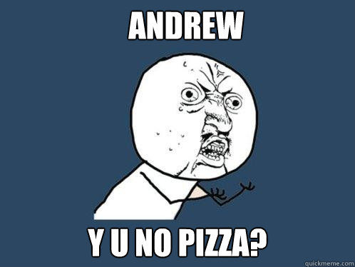 ANDREW Y U NO PIZZA?  Y U No