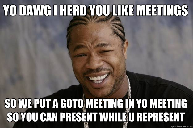 yo dawg i herd you like meetings so we put a goto meeting in yo meeting so you can present while u represent - yo dawg i herd you like meetings so we put a goto meeting in yo meeting so you can present while u represent  Xzibit meme