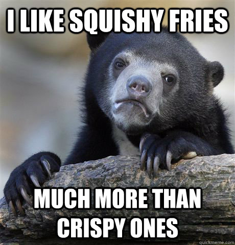 I like squishy fries much more than crispy ones  Confession Bear
