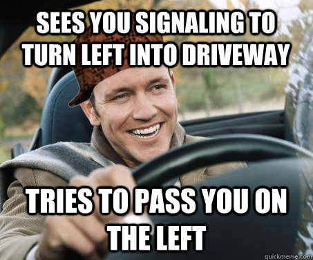 Sees you signaling to turn left into driveway Tries to pass you on the left  SCUMBAG DRIVER
