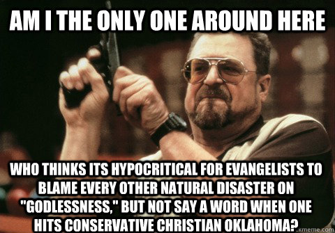 Am I the only one around here who thinks its hypocritical for Evangelists to blame every other natural disaster on 