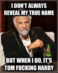 I don't always reveal my true name but when i do, it's Tom fucking hardy  