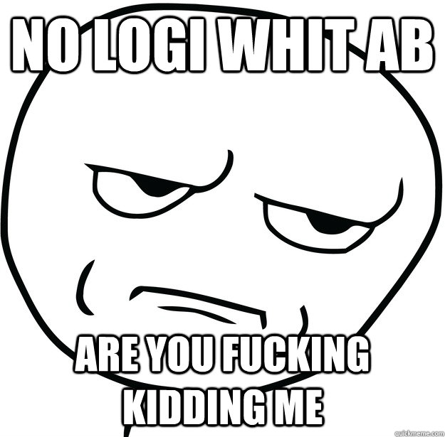 no logi whit ab are you fucking kidding me  Are you fucking kidding me