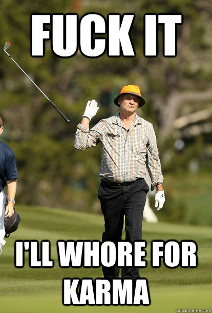 fuck it I'll whore for karma  fuck it bill murray