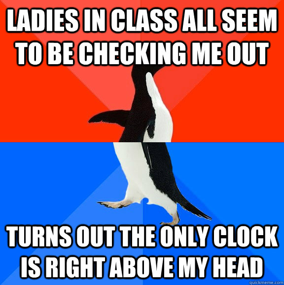 Ladies in class all seem to be checking me out turns out the only clock is right above my head  Socially Awesome Awkward Penguin