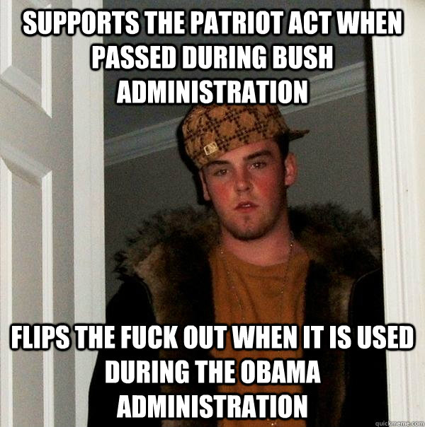 supports THe patriot act when passed during bush administration flips the fuck out when it is used during the obama administration - supports THe patriot act when passed during bush administration flips the fuck out when it is used during the obama administration  Scumbag Steve