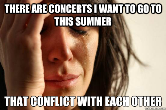 There are concerts I want to go to this summer that conflict with each other  First World Problems