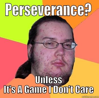 PERSEVERANCE? UNLESS IT'S A GAME I DON'T CARE Butthurt Dweller
