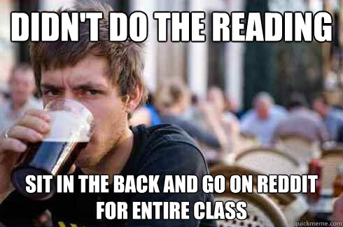 Didn't do the reading Sit in the back and go on reddit for entire class  Lazy College Senior