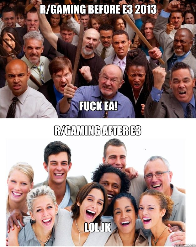 r/gaming before e3 2013






Fuck eA!
 R/GAMING AFTER E3






LOL JK - r/gaming before e3 2013






Fuck eA!
 R/GAMING AFTER E3






LOL JK  Just a little reminder...