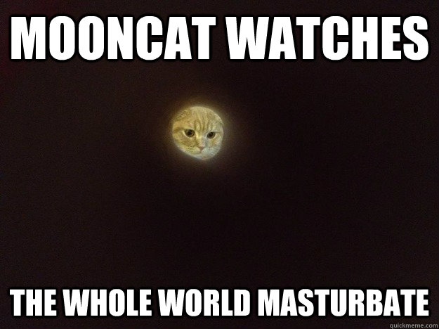 Mooncat Watches the whole world masturbate  
