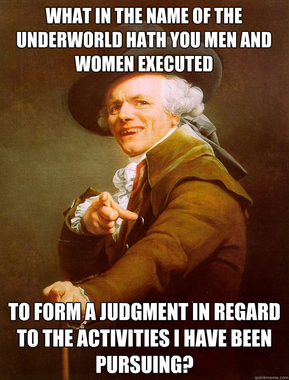 What in the name of the underworld hath you men and women executed To form a judgment in regard to the activities I have been pursuing? - What in the name of the underworld hath you men and women executed To form a judgment in regard to the activities I have been pursuing?  Joseph Ducreux