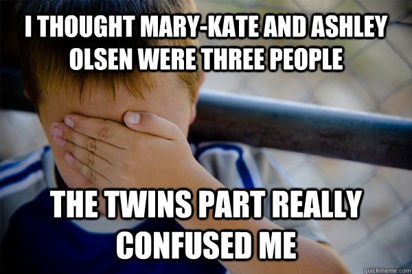 I thought Mary-Kate and Ashley Olsen were three people The Twins part really confused me  Confession kid