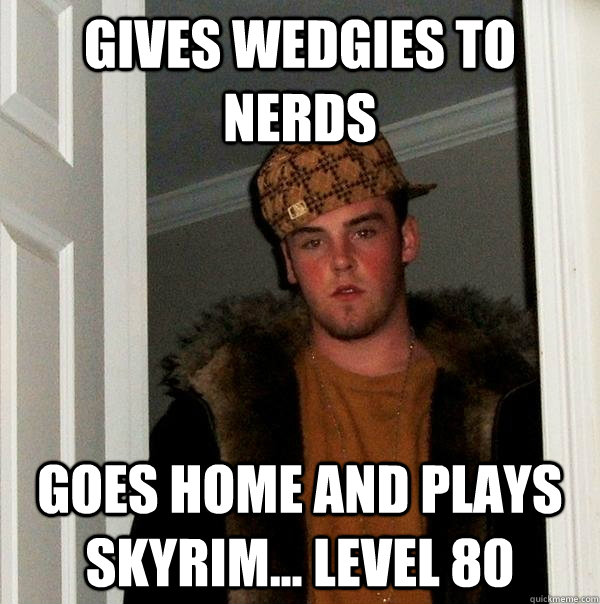 Gives wedgies to nerds goes home and plays skyrim... level 80  Scumbag Steve