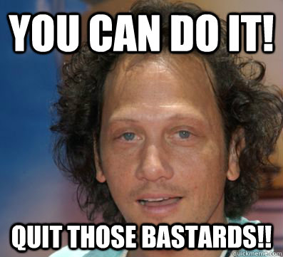 YOU CAN DO IT! QUIT THOSE BASTARDS!!  Rob Schneider
