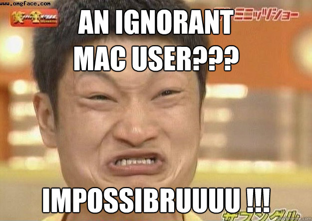 An ignorant 
Mac user??? impossibruuuu !!!  